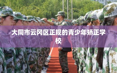 大同市云冈区正规的青少年矫正学校 大同市云冈区正规的青少年矫正学校