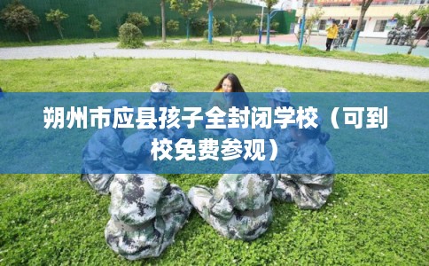 朔州市应县孩子全封闭学校（可到校免费参观）