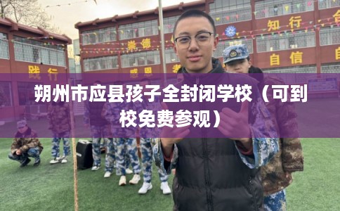 朔州市应县孩子全封闭学校（可到校免费参观）