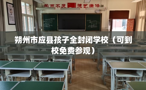 朔州市应县孩子全封闭学校（可到校免费参观）
