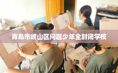青岛市崂山区问题少年全封闭学校