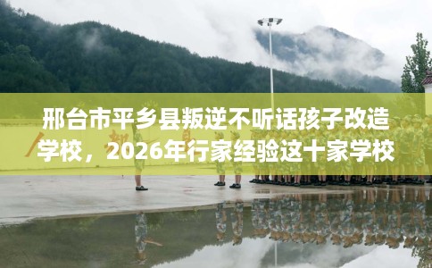 邢台市平乡县叛逆不听话孩子改造学校，2026年行家经验这十家学校！