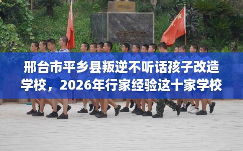 邢台市平乡县叛逆不听话孩子改造学校，2026年行家经验这十家学校！