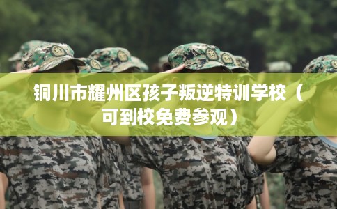 铜川市耀州区孩子叛逆特训学校（可到校免费参观）