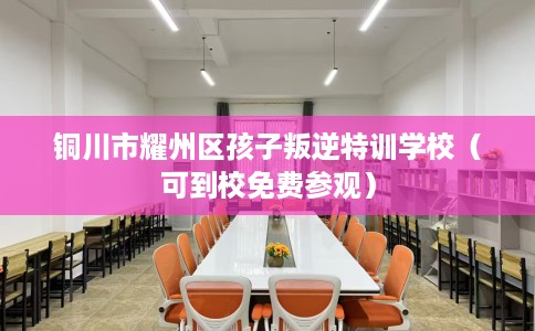铜川市耀州区孩子叛逆特训学校（可到校免费参观）