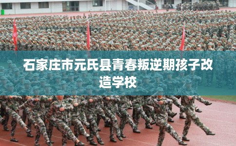石家庄市元氏县青春叛逆期孩子改造学校 石家庄市元氏县青春叛逆期孩子改造学校