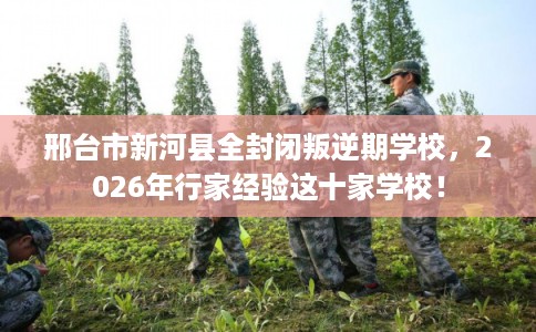 邢台市新河县全封闭叛逆期学校,2026年行家经验这十家学校! 邢台市新河县全封闭叛逆期学校,2026年行家经验这十家学校!