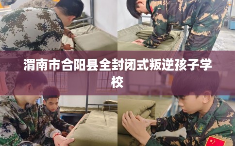 渭南市合阳县全封闭式叛逆孩子学校 渭南市合阳县全封闭式叛逆孩子学校