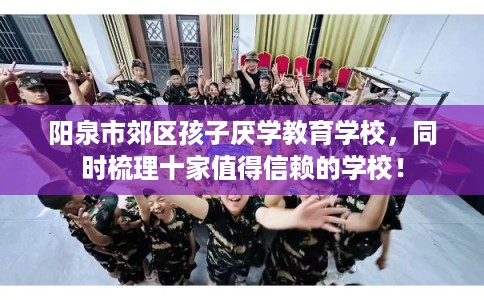 阳泉市郊区孩子厌学教育学校，同时梳理十家值得信赖的学校！