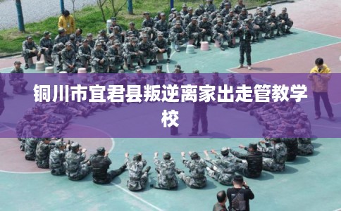 铜川市宜君县叛逆离家出走管教学校 铜川市宜君县叛逆离家出走管教学校
