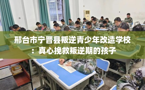 邢台市宁晋县叛逆青少年改造学校：真心挽救叛逆期的孩子