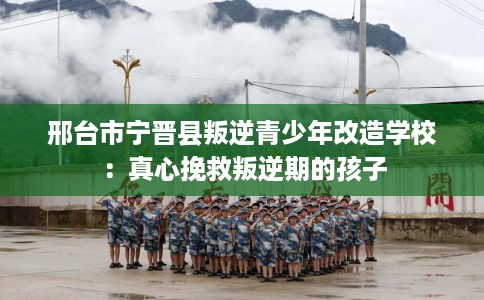 邢台市宁晋县叛逆青少年改造学校：真心挽救叛逆期的孩子