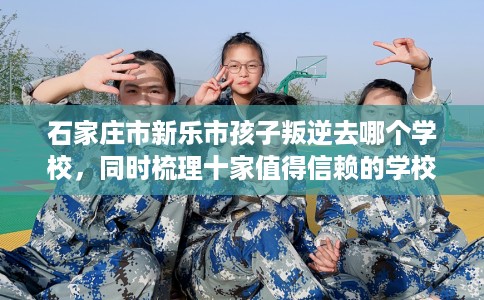 石家庄市新乐市孩子叛逆去哪个学校，同时梳理十家值得信赖的学校！