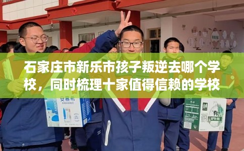石家庄市新乐市孩子叛逆去哪个学校，同时梳理十家值得信赖的学校！