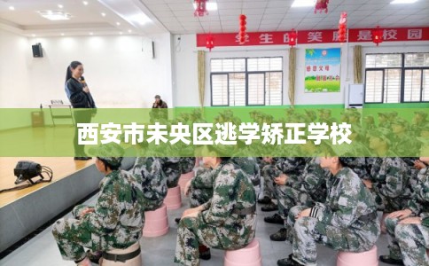 西安市未央区逃学矫正学校
