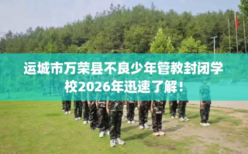 运城市万荣县不良少年管教封闭学校2026年迅速了解! 运城市万荣县不良少年管教封闭学校2026年迅速了解!