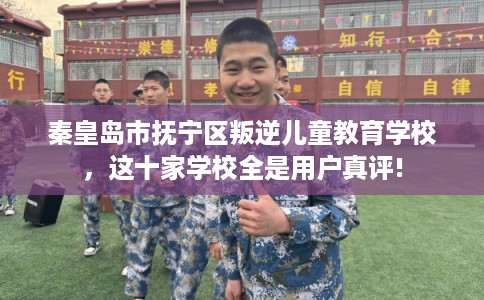 秦皇岛市抚宁区叛逆儿童教育学校,这十家学校全是用户真评! 秦皇岛市抚宁区叛逆儿童教育学校,这十家学校全是用户真评!