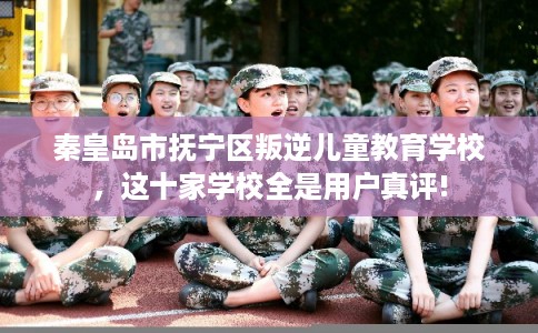 秦皇岛市抚宁区叛逆儿童教育学校,这十家学校全是用户真评! 秦皇岛市抚宁区叛逆儿童教育学校,这十家学校全是用户真评!
