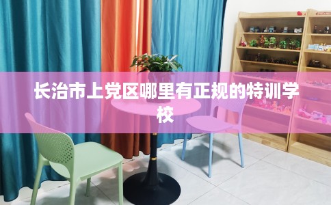长治市上党区哪里有正规的特训学校