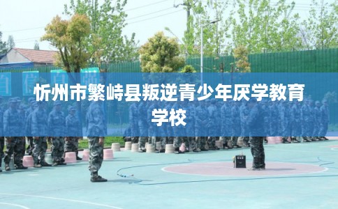 忻州市繁峙县叛逆青少年厌学教育学校