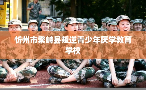 忻州市繁峙县叛逆青少年厌学教育学校