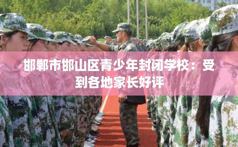邯郸市邯山区青少年封闭学校：受到各地家长好评