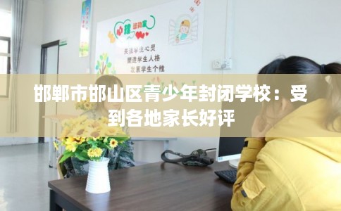 邯郸市邯山区青少年封闭学校：受到各地家长好评