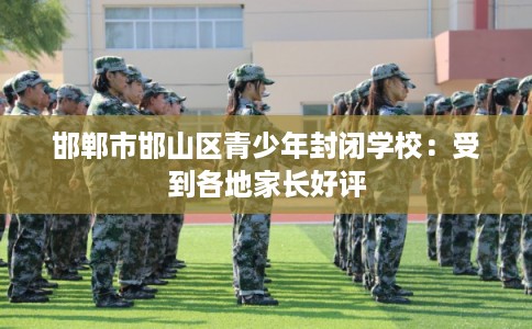 邯郸市邯山区青少年封闭学校：受到各地家长好评