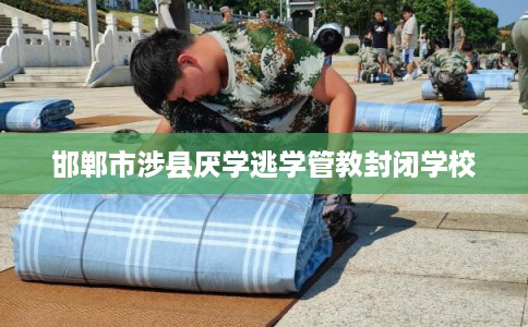 邯郸市涉县厌学逃学管教封闭学校