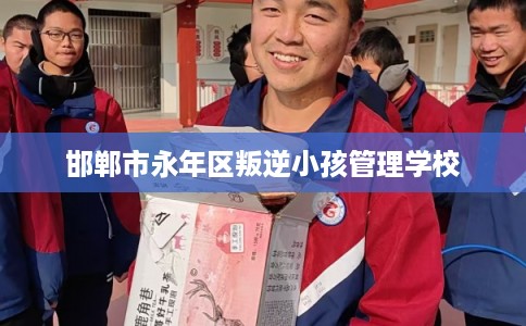 邯郸市永年区叛逆小孩管理学校 邯郸市永年区叛逆小孩管理学校