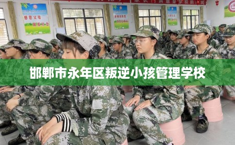 邯郸市永年区叛逆小孩管理学校 邯郸市永年区叛逆小孩管理学校