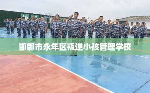 邯郸市永年区叛逆小孩管理学校 邯郸市永年区叛逆小孩管理学校
