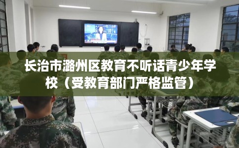 长治市潞州区教育不听话青少年学校（受教育部门严格监管）