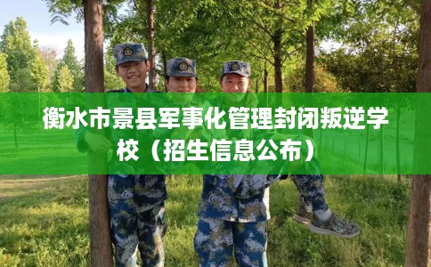 衡水市景县军事化管理封闭叛逆学校(招生信息公布) 衡水市景县军事化管理封闭叛逆学校(招生信息公布)