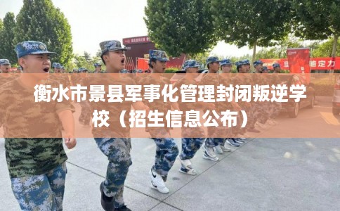 衡水市景县军事化管理封闭叛逆学校(招生信息公布) 衡水市景县军事化管理封闭叛逆学校(招生信息公布)