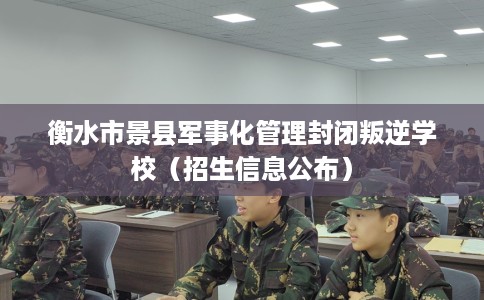 衡水市景县军事化管理封闭叛逆学校(招生信息公布) 衡水市景县军事化管理封闭叛逆学校(招生信息公布)