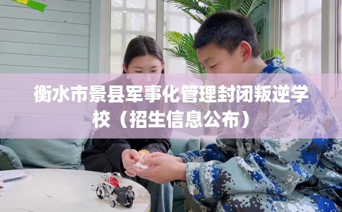 衡水市景县军事化管理封闭叛逆学校(招生信息公布) 衡水市景县军事化管理封闭叛逆学校(招生信息公布)