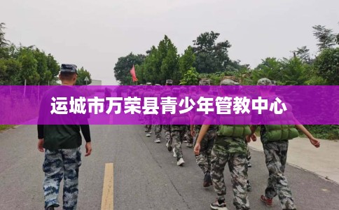 运城市万荣县青少年管教中心