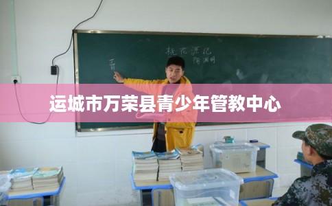 运城市万荣县青少年管教中心