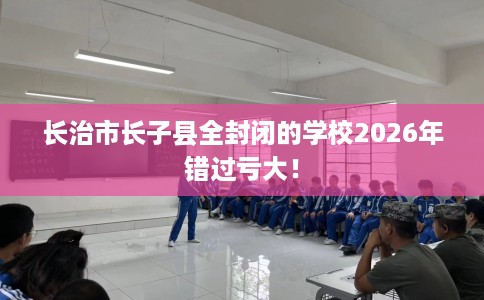 长治市长子县全封闭的学校2026年错过亏大！