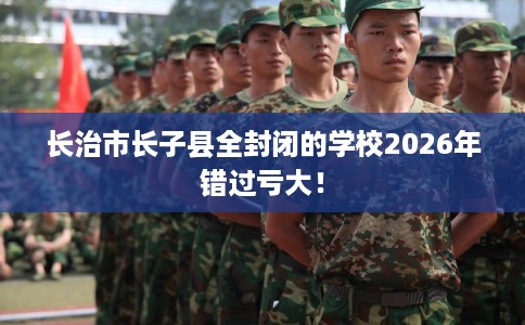 长治市长子县全封闭的学校2026年错过亏大！