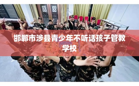 邯郸市涉县青少年不听话孩子管教学校 邯郸市涉县青少年不听话孩子管教学校
