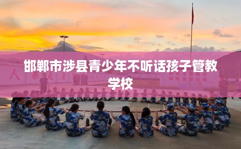 邯郸市涉县青少年不听话孩子管教学校 邯郸市涉县青少年不听话孩子管教学校