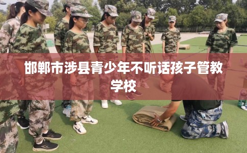 邯郸市涉县青少年不听话孩子管教学校 邯郸市涉县青少年不听话孩子管教学校