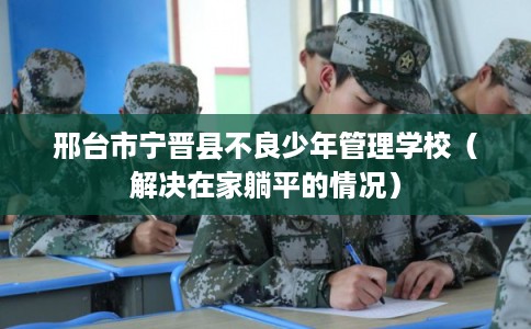 邢台市宁晋县不良少年管理学校（解决在家躺平的情况）