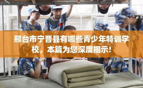 邢台市宁晋县有哪些青少年特训学校,本篇为您深度揭示! 邢台市宁晋县有哪些青少年特训学校,本篇为您深度揭示!