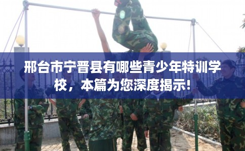 邢台市宁晋县有哪些青少年特训学校,本篇为您深度揭示! 邢台市宁晋县有哪些青少年特训学校,本篇为您深度揭示!