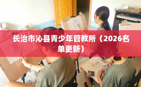 长治市沁县青少年管教所（2026名单更新）