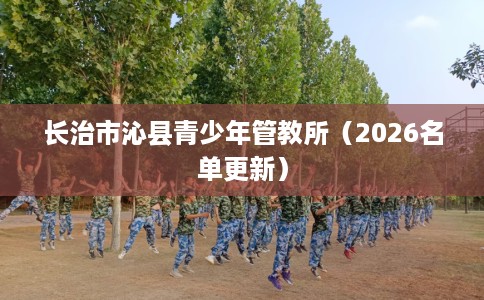 长治市沁县青少年管教所（2026名单更新）