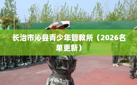 长治市沁县青少年管教所（2026名单更新）